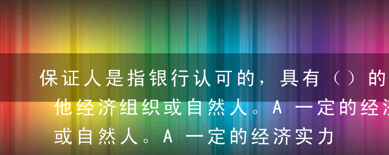 保证人是指银行认可的，具有（）的法人、其他经济组织或自然人。A一定的经济实力B良好信誉C代位