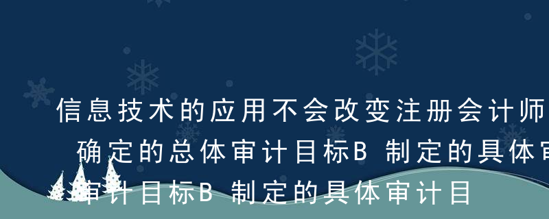 信息技术的应用不会改变注册会计师（）。A确定的总体审计目标B制定的具体审计目标C实施的风险评