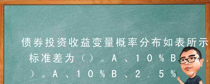 债券投资收益变量概率分布如表所示，该变量标准差为（）。A、10%B、2.5%C、0.25%D、5%