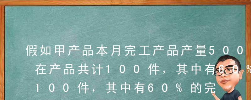 假如甲产品本月完工产品产量500件，月末在产品共计100件，其中有60%的完工程度为30%，剩余的40%