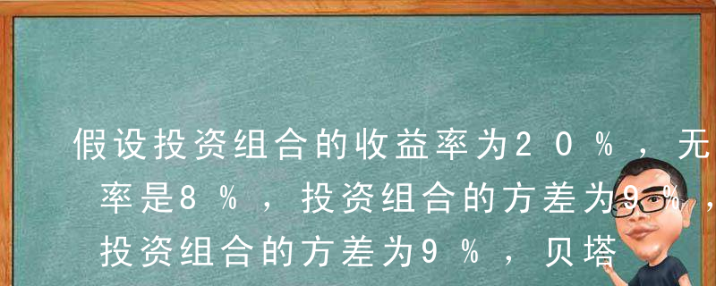 假设投资组合的收益率为20%，无风险收益率是8%，投资组合的方差为9%，贝塔值为12%，那么，该投资