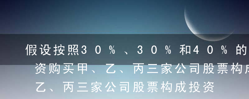 假设按照30%、30%和40%的百分比投资购买甲、乙、丙三家公司股票构成投资组合，计算该投资组合的