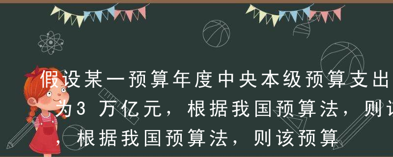 假设某一预算年度中央本级预算支出规模安排为3万亿元，根据我国预算法，则该预算年度中央预备费