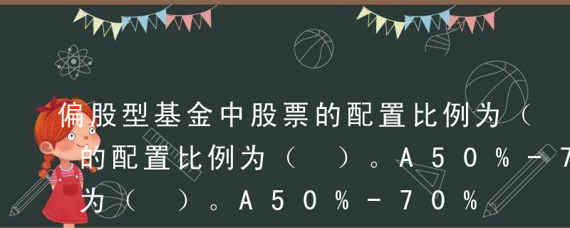 偏股型基金中股票的配置比例为（ ），债券的配置比例为（ ）。A50%-70%；20%-40%B80%；20%C60%；