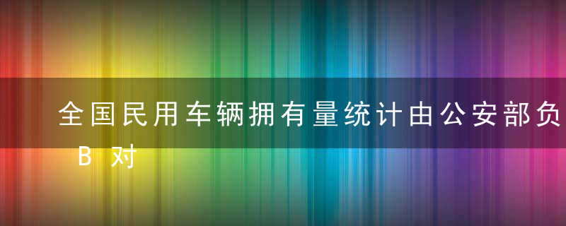 全国民用车辆拥有量统计由公安部负责。A错B对