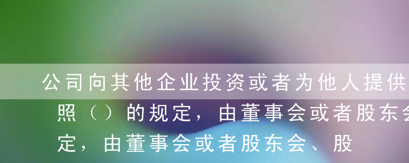 公司向其他企业投资或者为他人提供担保，按照（）的规定，由董事会或者股东会、股东大会决议。A