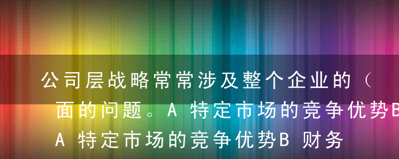 公司层战略常常涉及整个企业的（   ）方面的问题。A特定市场的竞争优势B财务结构C组织结构D信息