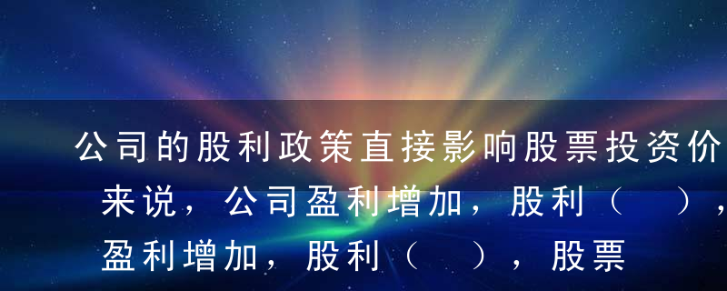 公司的股利政策直接影响股票投资价值。一般来说，公司盈利增加，股利（ ），股票价格（ ）。A一