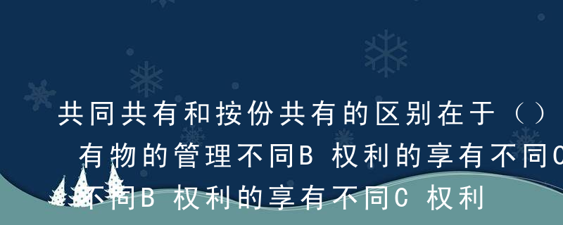 共同共有和按份共有的区别在于（）。A对共有物的管理不同B权利的享有不同C权利的主体不同D对第三