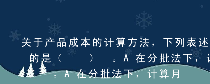 关于产品成本的计算方法，下列表述中不正确的是（  ） 。A在分批法下，计算月末产品成本时，一般