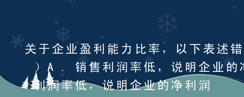 关于企业盈利能力比率，以下表述错误的是（）A.销售利润率低，说明企业的净利润总额较低B.净资产