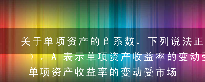 关于单项资产的β系数，下列说法正确的有（）。A表示单项资产收益率的变动受市场平均收益率变动