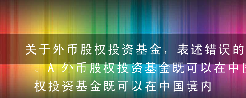 关于外币股权投资基金，表述错误的是（ ）。A外币股权投资基金既可以在中国境内以基金名义注册法