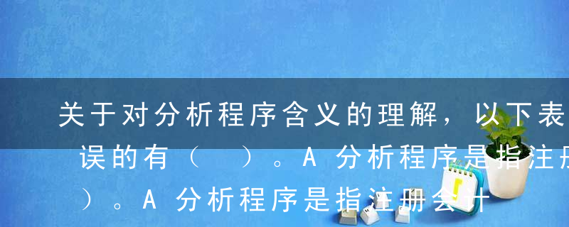 关于对分析程序含义的理解，以下表述中，错误的有（ ）。A分析程序是指注册会计师仅仅通过研究不