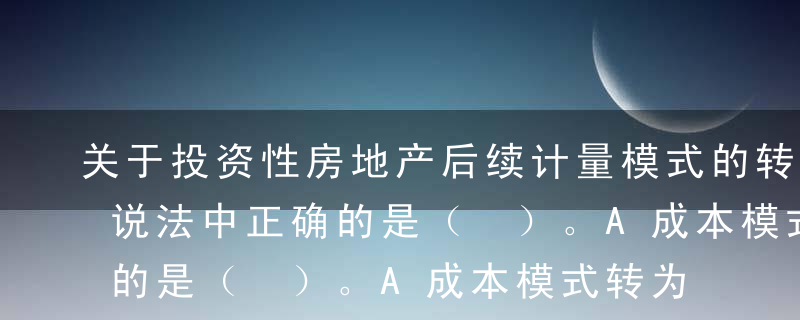 关于投资性房地产后续计量模式的转换，下列说法中正确的是（ ）。A成本模式转为公允价值模式的，