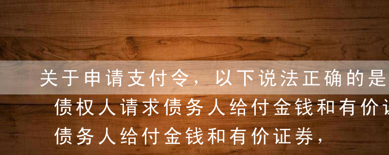 关于申请支付令，以下说法正确的是（）。A债权人请求债务人给付金钱和有价证券，如果债权人和债