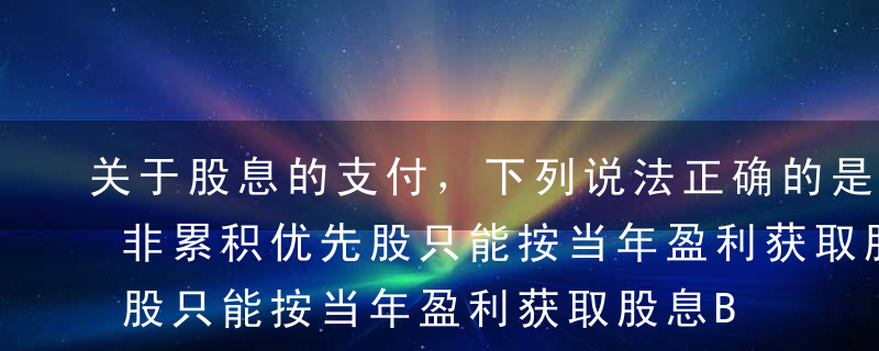 关于股息的支付，下列说法正确的是（）。A非累积优先股只能按当年盈利获取股息B累计优先股的股息