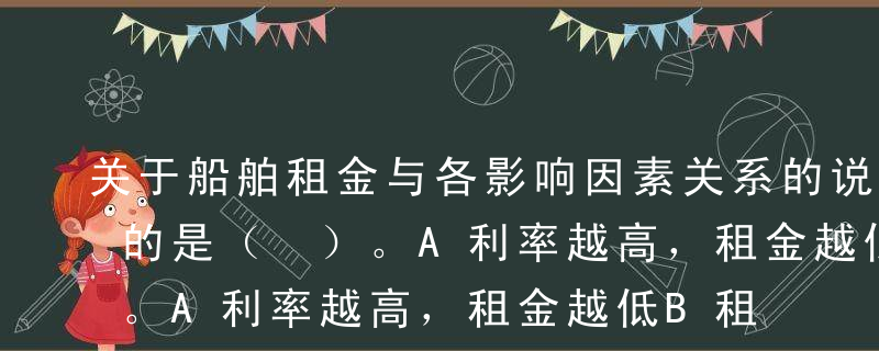 关于船舶租金与各影响因素关系的说法，正确的是（ ）。A利率越高，租金越低B租期越长，租金总额