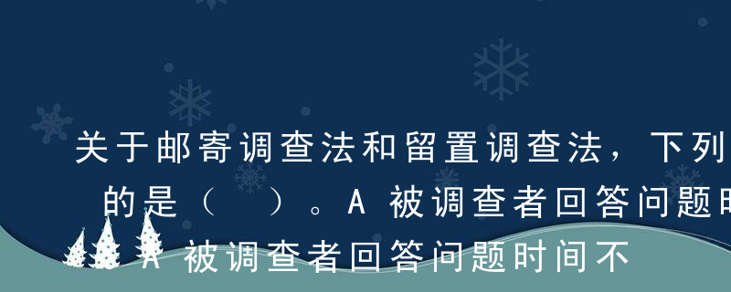 关于邮寄调查法和留置调查法，下列说法错误的是（ ）。A被调查者回答问题时间不充分B邮寄调查法