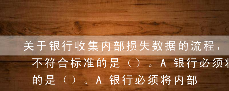 关于银行收集内部损失数据的流程，下列说法不符合标准的是（）。A银行必须将内部损失历史数据按