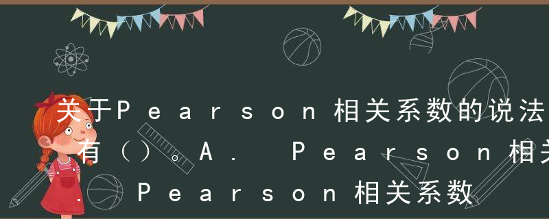 关于Pearson相关系数的说法,正确的有（）。
A. Pearson相关系数只适用于线性相关关系
B. Pearson