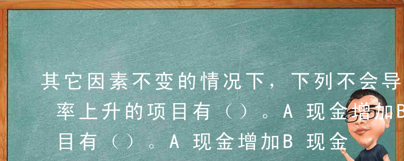 其它因素不变的情况下，下列不会导致速动比率上升的项目有（）。A现金增加B现金等价物减少C存货