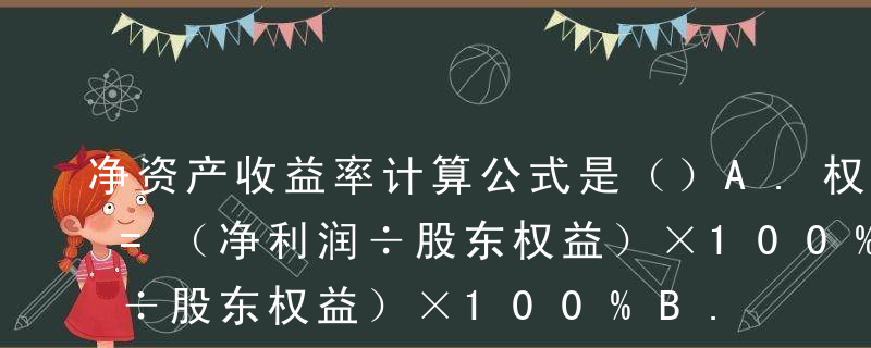 净资产收益率计算公式是（）A.权益净利率=（净利润÷股东权益）×100%B.权益净利率=（净利润+股