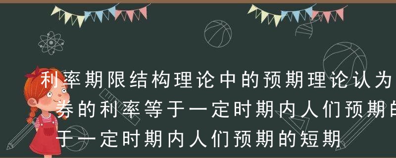 利率期限结构理论中的预期理论认为，长期债券的利率等于一定时期内人们预期的短期利率的平均值。