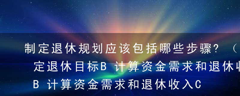 制定退休规划应该包括哪些步骤?（ ）A确定退休目标B计算资金需求和退休收入C计算资金缺口D制定退