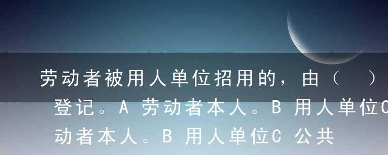 劳动者被用人单位招用的，由（ ）办理就业登记。A劳动者本人。B用人单位C公共就业服务机构D劳动