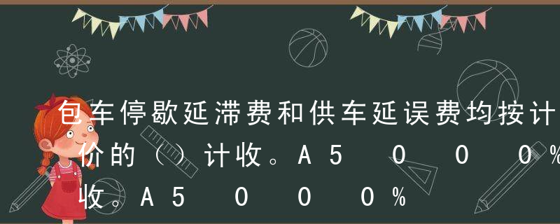 包车停歇延滞费和供车延误费均按计时包车运价的（）计收。A5%B50%C30%D20%