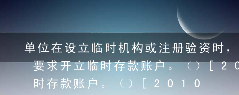 单位在设立临时机构或注册验资时，可以按照要求开立临时存款账户。（）[2010年5月真题]A错B对