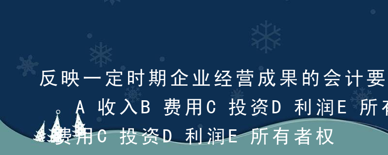 反映一定时期企业经营成果的会计要素有（）。A收入B费用C投资D利润E所有者权益