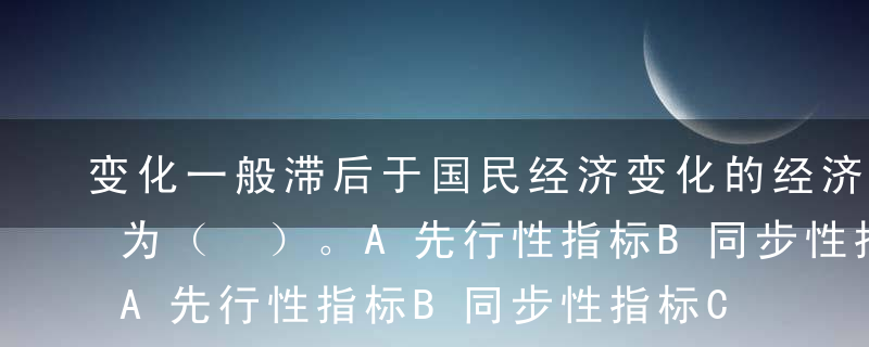 变化一般滞后于国民经济变化的经济指标被称为（ ）。A先行性指标B同步性指标C滞后性指标D技术性