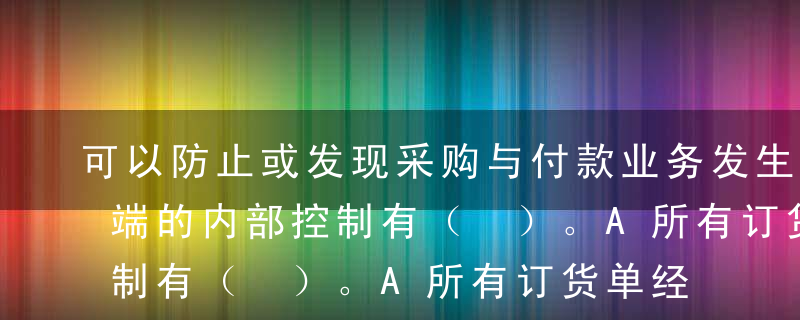 可以防止或发现采购与付款业务发生错误或弊端的内部控制有（ ）。A所有订货单经授权部门批准，订