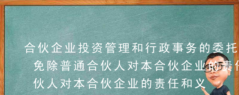 合伙企业投资管理和行政事务的委托并不因此免除普通合伙人对本合伙企业的责任和义务，本合伙企业