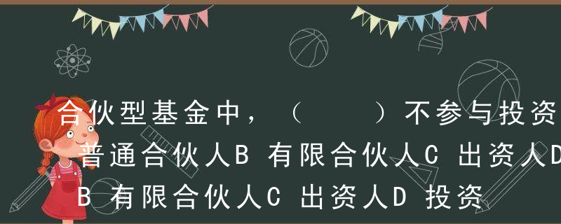 合伙型基金中，（  ）不参与投资决策。A普通合伙人B有限合伙人C出资人D投资者