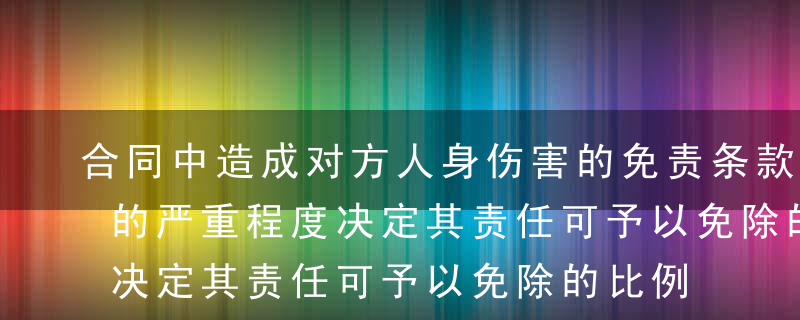 合同中造成对方人身伤害的免责条款，视伤害的严重程度决定其责任可予以免除的比例。 A正确B错误