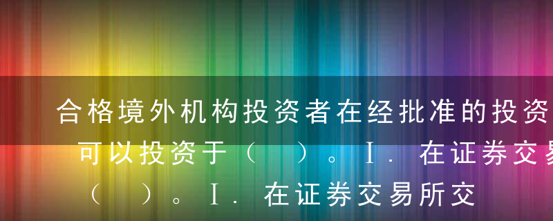 合格境外机构投资者在经批准的投资额度内，可以投资于（ ）。Ⅰ.在证券交易所交易或转让的股票、