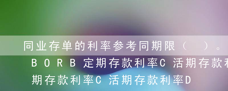 同业存单的利率参考同期限（ ）。ASHIBORB定期存款利率C活期存款利率D贴现率