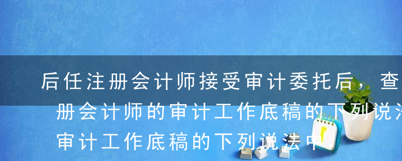 后任注册会计师接受审计委托后，查阅前任注册会计师的审计工作底稿的下列说法中，正确的是（  ）