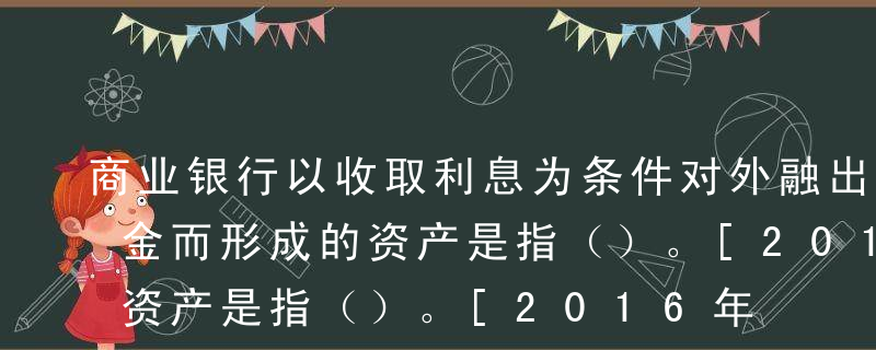 商业银行以收取利息为条件对外融出或存放资金而形成的资产是指（）。[2016年11月真题]A自营贷款B