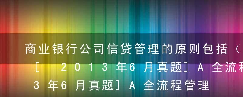 商业银行公司信贷管理的原则包括（  ）。[ 2013年6月真题]A全流程管理原则B实贷实付原则C协议承