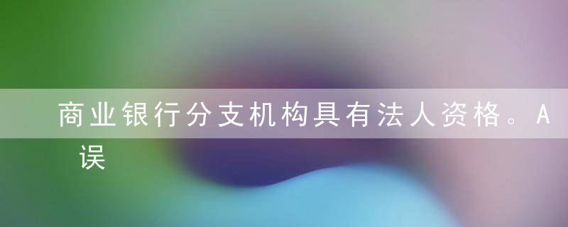 商业银行分支机构具有法人资格。A正确B错误