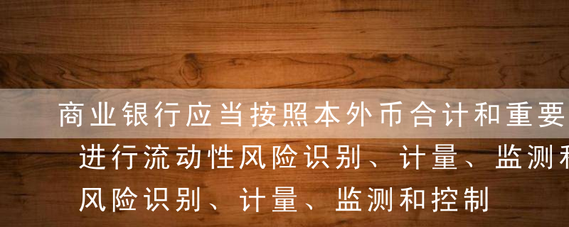 商业银行应当按照本外币合计和重要币种分别进行流动性风险识别、计量、监测和控制，对其他币种的