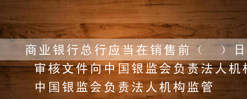 商业银行总行应当在销售前（ ）日，将内部审核文件向中国银监会负责法人机构监管的部门或属地银