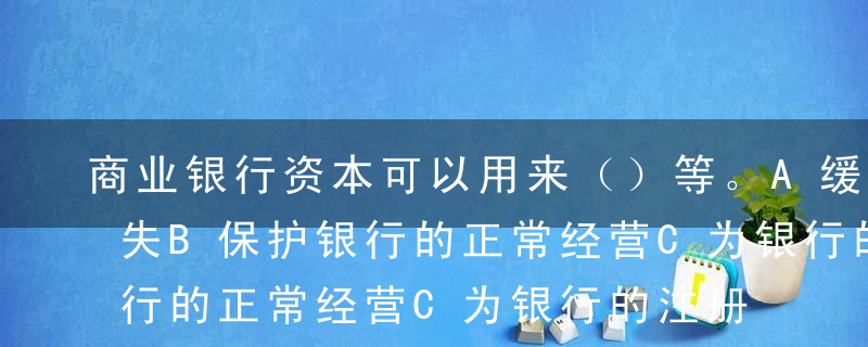 商业银行资本可以用来（）等。A缓冲意外损失B保护银行的正常经营C为银行的注册提供资金D吸收银行