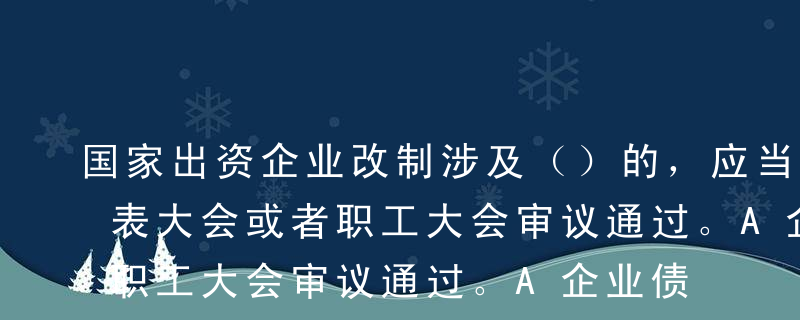 国家出资企业改制涉及（）的，应当经职工代表大会或者职工大会审议通过。A企业债权债务处理方案B