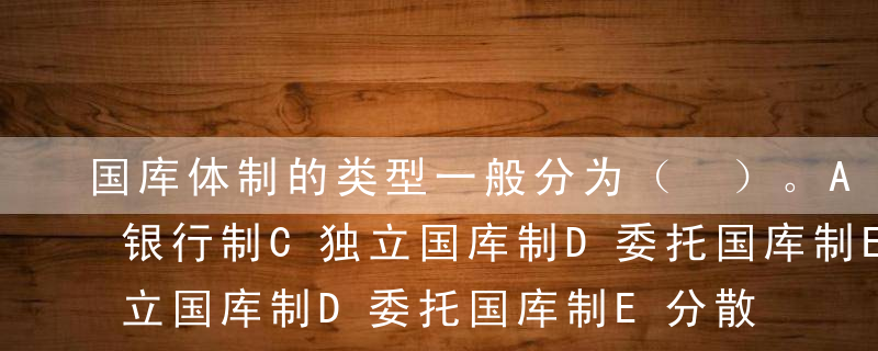 国库体制的类型一般分为（ ）。A承包制B银行制C独立国库制D委托国库制E分散国库制