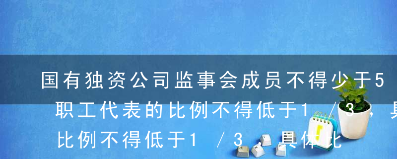 国有独资公司监事会成员不得少于5人，其中职工代表的比例不得低于1／3，具体比例由公司章程规定